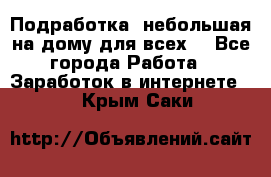 Подработка- небольшая на дому для всех. - Все города Работа » Заработок в интернете   . Крым,Саки